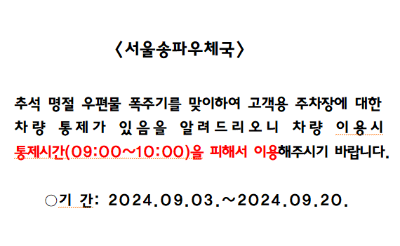 추석 명절 우편물 폭주기를 맞이하여 고객용 주차장에 대한
차량 통제가 있음을 알려드려오니 차량 이용시
통제시간(09:00~10:00)을 피해서 이용해주시기 바랍니다.
기간: 2024.09.03~2024.09.20