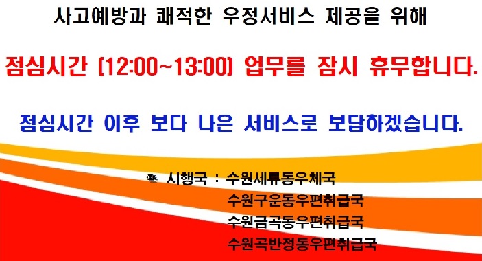 사고예방과 쾌적한 우정서비스 제공을 위해
점심시간(12:00~13:00) 업무를 잠시 휴무합니다.
점심시간 이후 보다 나은 서비스로 보답하겠습니다.
시행국 : 수원세류동우체국
수원구운동우편취급국
수원금곡동우편취급국
수원곡반정동우편취급국