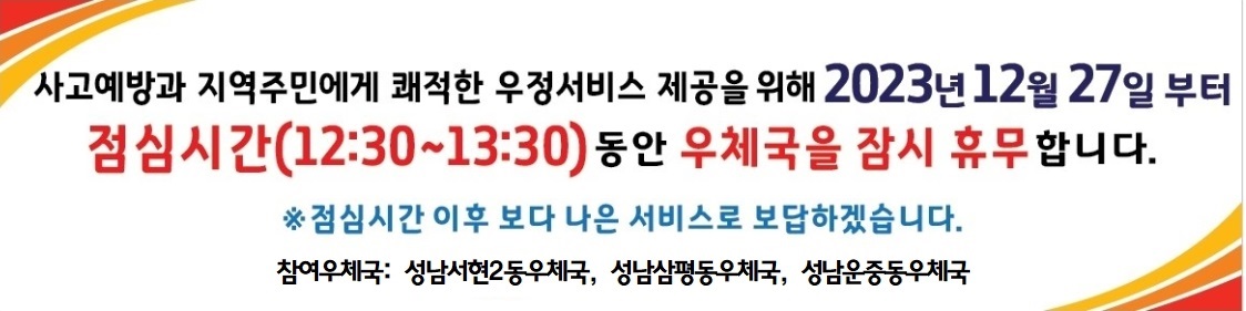 점심시간 휴무제 안내
12:30~13:30(1시간) 점심시간 휴무 시행
참가우체국: 성남 서현2동, 성남운중동 성남삼평동우체국