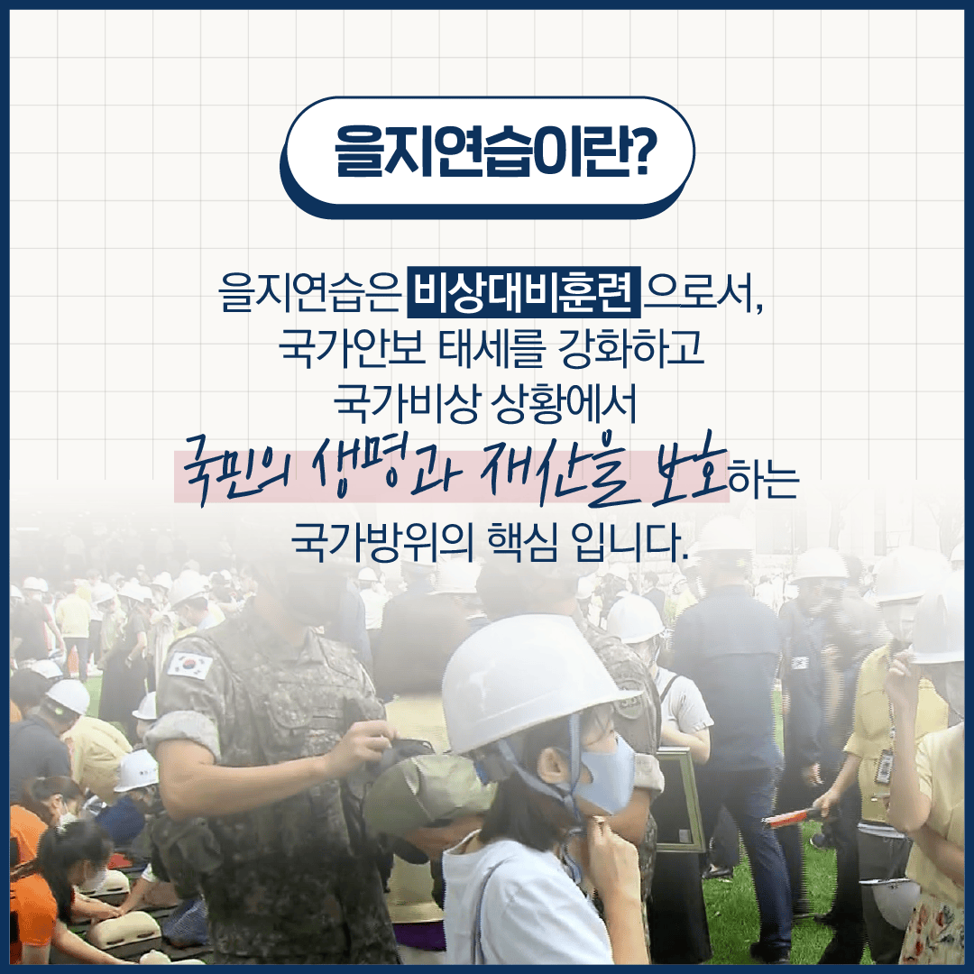 을지연습이란?
을지연습은 비상대비훈련으로서, 국가안보 태세를 강화하고 국가비상 상황에서 국민의 생명과 재산을 보호하는 국가방위의 핵심입니다.