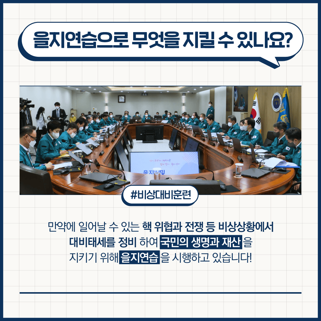 을지연습으로 무엇을 지킬 수 있나요?
#비상대비훈련
만약에 일어날 수 있는 핵 위협과 전쟁 등 비상상황에서 대비태세를 정비하여 국민의 생명과 재산을 지키기 위해 을지연습을 시행하고 있습니다!
