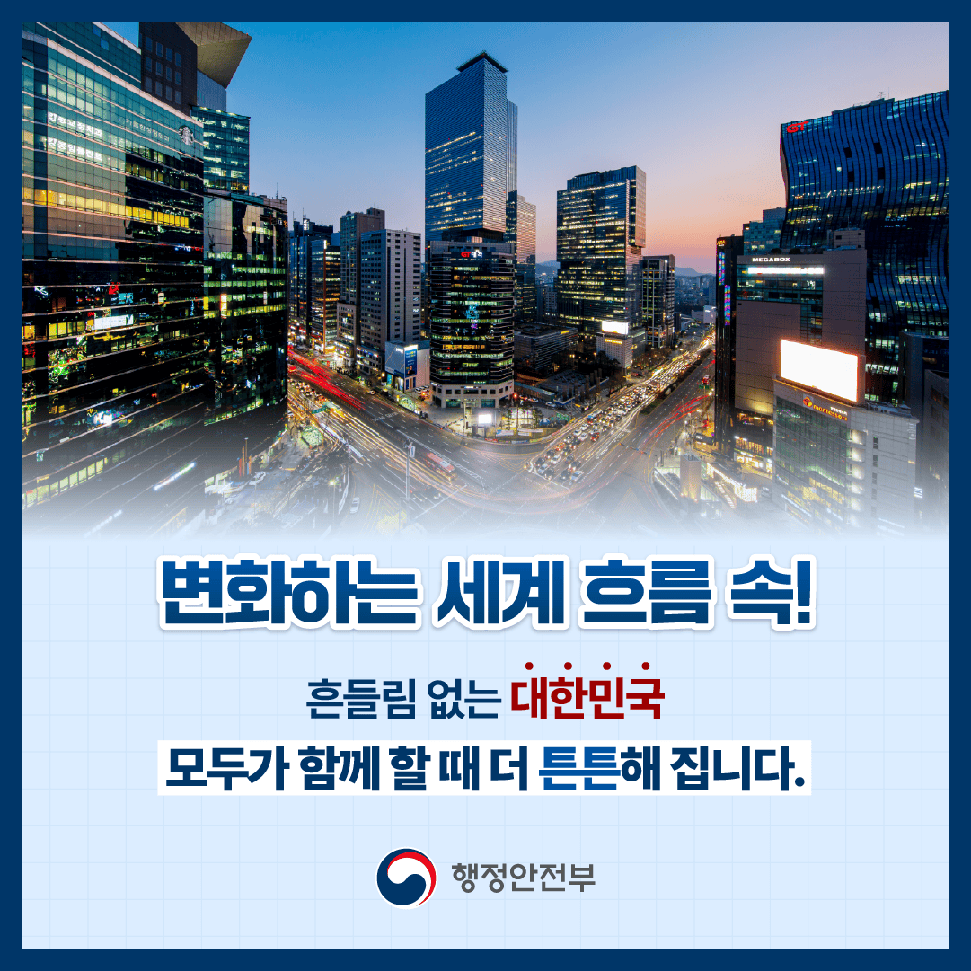 변화하는 세계 흐름 속!
흔들림 없는 대한민국
모두가 함께 할 때 더 튼튼해 집니다.
행정안전부