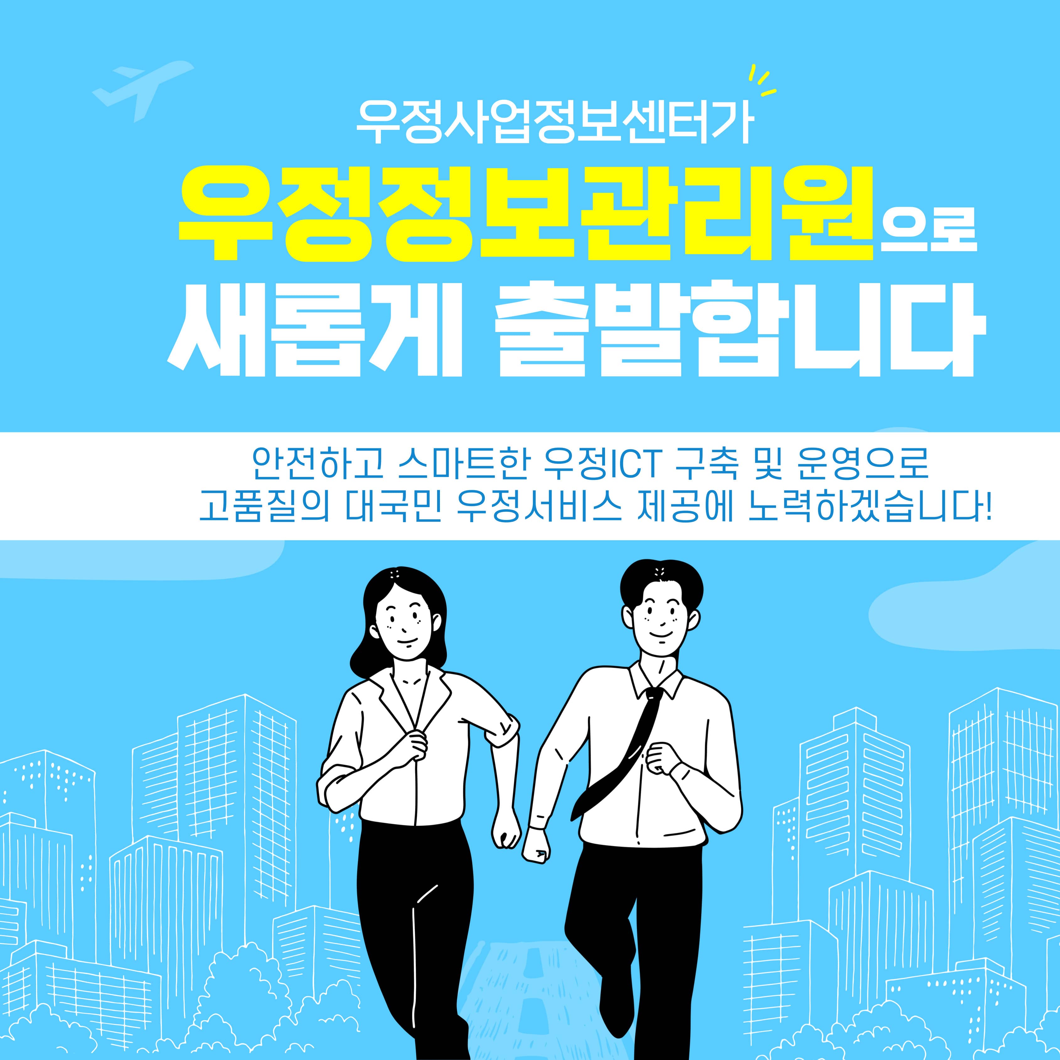 우정사업정보센터가 우정정보관리원으로 새롭게 출발합니다.

안전하고 스마트한 우정ICT 구축 및 운영으로 고품질의 대국민 우정서비스 제공에 노력하겠습니다!