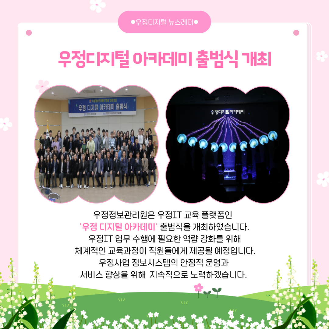 우정디지털 아카데미 출범식 개최
우정정보관리원은 우정IT 교육 플랫폼인 우정 디지털 아카데미 출범식을 개최하였습니다.
우정IT 업무 수행에 필요한 역량 강화를 위해 체계적인 교육과정이 직원들에게 제공될 예정입니다.
우정사업 정보시스템의 안정적 운영과 서비스 향상을 위해 지속적으로 노력하겠습니다.