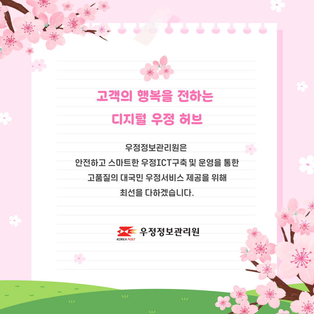 고객의 행복을 전하는
디지털 우정 허브
우정정보관리원은
안전하고 스마트한 우정ICT구축 및 운영을 통한
고품질의 대국민 우정서비스 제공을 위해
최선을 다하겠습니다.
우정정보관리원
