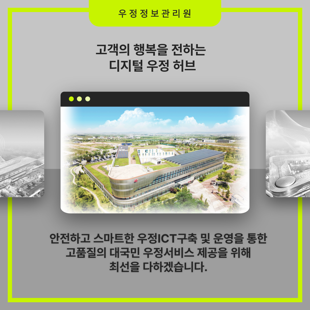 우정정보관리원

고객의 행복을 전하는 디지털 우정 허브

안전하고 스마트한 우정ICT 구축 및 운영을 통한
고품질의 대국민 우정서비스 제공을 위해
최선을 다하겠습니다.
