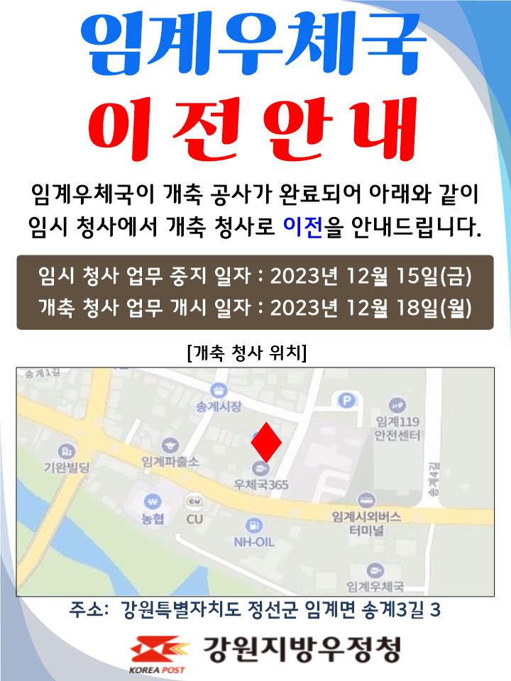 임계우체국 이전안내
임계우체국이 개축공사가 완료되어 아래와 같이
임시 청사에서 개축 청사로 이전을 안내드립니다.

임시청사 업무중지일자 : 2023년 12월 15일(금)
개축청사 업무개시일자: 2023년 12월 18일(월)

주소: 강원특별자치도 정선군 임계면 송계3길 3