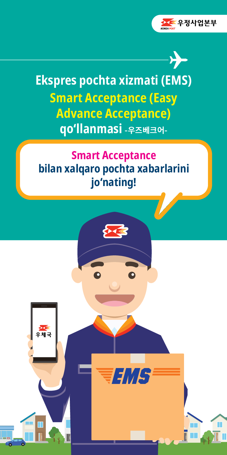 KOREA POST
우정사업본부
Ekspres pochta xizmati (EMS)
Smart Acceptance (Easy Advance Acceptance)
qoʻllanmasi -우즈베크어-
Smart Acceptance
bilan xalqaro pochta xabarlarini
jonating!
