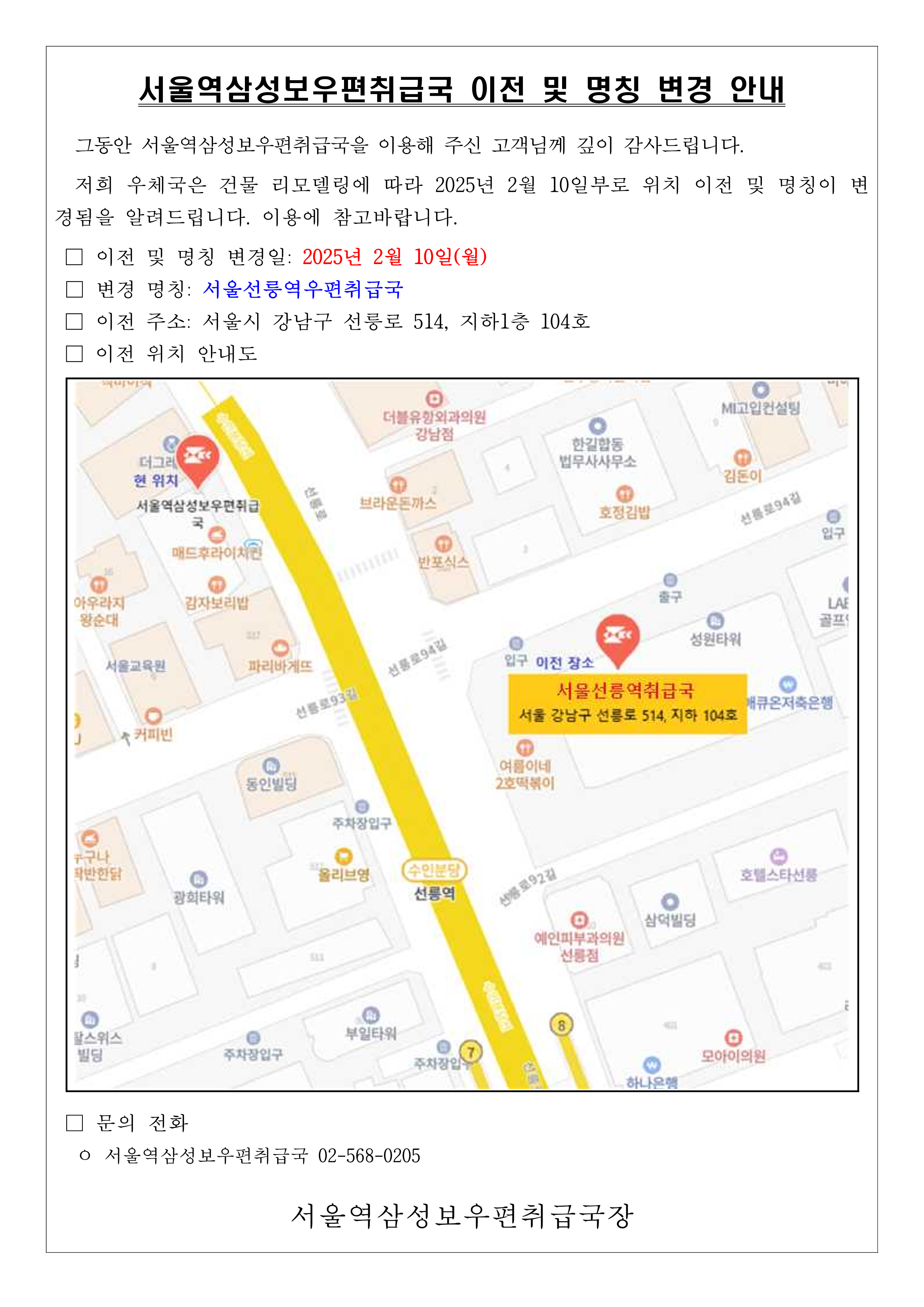 서울역삼성보우편취급국 이전 및 명칭 변경 안내
그동안 서울역삼성보우편취급국을 이용해 주신 고객님께 깊이 감사드립니다. 저희 우체국은 건물 리모델링에 따라 2025년 2월 10일부로 위치 이전 및 명칭이 변경됨을 알려드립니다. 이용에 참고바랍니다.
-이전 및 명칭 변경일: 2025년 2월 10일(월)
-변경 명칭: 서울선릉역우편취급국
-이전 주소: 서울시 강남구 선릉로 514, 지하1층 104호
-이전 위치 안내도
-문의 전화: 서울역삼성보우편취급국 02-568-0205
서울역삼성보우편취급국장
