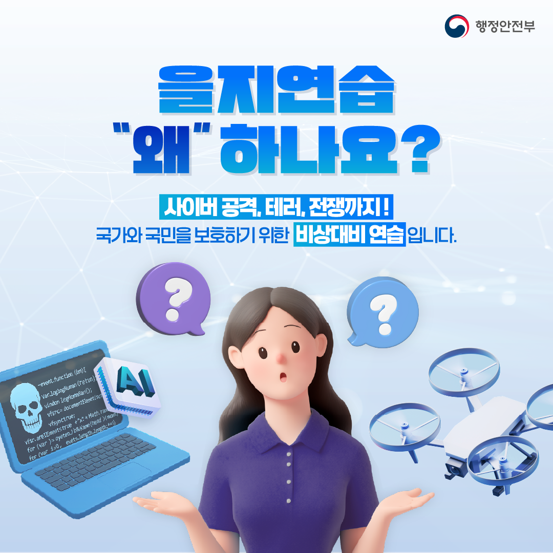 을지연습 왜 하나요?
사이버 공격, 테러, 전쟁까지!
국가와 국민을 보호하기 위한 비상대비 연습입니다.