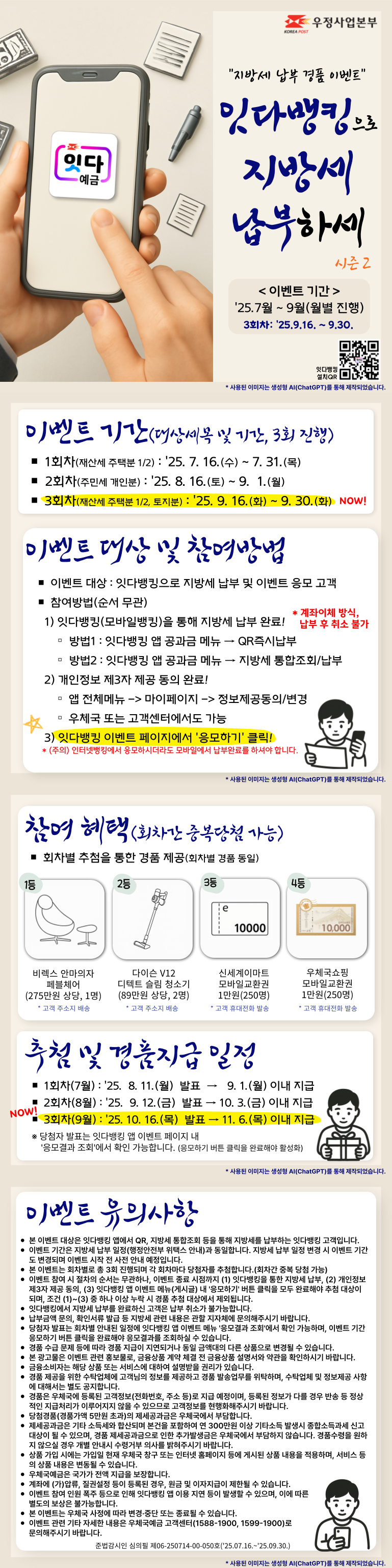 [지방세 납부 경품 이벤트]
잇다뱅킹으로 지방세 납부하세 시즌2

이벤트 기간 : 2025.7월 ~ 9월(월별 진행)
본 이벤트는 3회차로, 기간은 2025.9.16. ~ 9.30.입니다.

이벤트 기간(대상세목 및 기간, 3회 진행)
1회차(재산세 주택분 1/2) : 2025. 7. 16.(수) ~ 7. 31.(목)
2회차(주민세 개인분) : 2025. 8. 16.(토) ~ 9. 1.(월)
3회차(재산세 주택분 1/2, 토지분) : 2025. 9. 16.(화) ~ 9. 30.(화)

이벤트 대상 및 참여방법
이벤트 대상 : 잇다뱅킹으로 지방세 납부 및 이벤트 응모 고객
참여방법(순서 무관)
 1) 잇다뱅킹(모바일뱅킹)을 통해 지방세 납부 완료! 계좌이체 방식, 납부 후 취소 불가
방법1 : 잇다뱅킹 앱 공과금 메뉴 → QR즉시납부
방법2 : 잇다뱅킹 앱 공과금 메뉴 → 지방세 통합조회/납부
 2) 개인정보 제3자 제공 동의 완료!
동의경로 : 앱 전체메뉴 -> 마이페이지 -> 정보제공동의/변경, 우체국 또는 고객센터에서도 가능
 3) 잇다뱅킹 이벤트 페이지에서 [응모하기] 클릭!
(주의) 인터넷뱅킹에서 응모하시더라도 모바일에서 납부완료를 하셔야 합니다.

참여 혜택(회차간 중복당첨 가능)
회차별 추첨을 통한 경품 제공(회차별 경품 동일)
1등 비렉스 안마의자 페블체어(275만원 상당, 1명), 고객 주소지 배송
2등 다이슨 V12 디텍트 슬림 청소기(89만원 상당, 2명), 고객 주소지 배송
3등 신세계이마트 모바일교환권 1만원(250명), 고객 휴대전화 발송
4등 우체국쇼핑 모바일교환권 1만원(250명), 고객 휴대전화 발송

추첨 및 경품지급 일정
1회차(7월) : 2025. 8. 11.(월) 발표 → 9. 1.(월) 이내 지급
2회차(8월) : 2025. 9. 12.(금) 발표 → 10. 3.(금) 이내 지급
3회차(9월) : 2025. 10. 16.(목) 발표 → 11. 6.(목) 이내 지급
※ 당첨자 발표는 잇다뱅킹 앱 이벤트 페이지 내 [응모결과 조회]에서 확인 가능합니다. (응모하기 버튼 클릭을 완료해야 활성화)

이벤트 유의사항
본 이벤트 대상은 잇다뱅킹 앱에서 QR, 지방세 통합조회 등을 통해 지방세를 납부하는 잇다뱅킹 고객입니다.
이벤트 기간은 지방세 납부 일정(행정안전부 위택스 안내)과 동일합니다. 지방세 납부 일정 변경 시 이벤트 기간도 변경되며 이벤트 시작 전 사전 안내 예정입니다.
본 이벤트는 회차별로 총 3회 진행되며 각 회차마다 당첨자를 추첨합니다.(회차간 중복 당첨 가능)?
이벤트 참여 시 절차의 순서는 무관하나, 이벤트 종료 시점까지 (1) 잇다뱅킹을 통한 지방세 납부, (2) 개인정보 제3자 제공 동의, (3) 잇다뱅킹 앱 이벤트 메뉴(게시글) 내 [응모하기] 버튼 클릭을 모두 완료해야 추첨 대상이 되며, 조건 (1)~(3) 중 하나 이상 누락 시 경품 추첨 대상에서 제외됩니다.
잇다뱅킹에서 지방세 납부를 완료하신 고객은 납부 취소가 불가능합니다.
납부금액 문의, 확인서류 발급 등 지방세 관련 내용은 관할 지자체에 문의해주시기 바랍니다.
당첨자 발표는 회차별 안내된 일정에 잇다뱅킹 앱 이벤트 메뉴 [응모결과 조회]에서 확인 가능하며, 이벤트 기간 응모하기 버튼 클릭을 완료해야 응모결과를 조회하실 수 있습니다.
경품 수급 문제 등에 따라 경품 지급이 지연되거나 동일 금액대의 다른 상품으로 변경될 수 있습니다.
본 광고물은 이벤트 관련 홍보물로, 금융상품 계약 체결 전 금융상품 설명서와 약관을 확인하시기 바랍니다.
금융소비자는 해당 상품 또는 서비스에 대하여 설명받을 권리가 있습니다.
경품 제공을 위한 수탁업체에 고객님의 정보를 제공하고 경품 발송업무를 위탁하며, 수탁업체 및 정보제공 사항에 대해서는 별도 공지합니다.
경품은 우체국에 등록된 고객정보(전화번호, 주소 등)로 지급 예정이며, 등록된 정보가 다를 경우 반송 등 정상적인 지급처리가 이루어지지 않을 수 있으므로 고객정보를 현행화해주시기 바랍니다.
당첨경품(경품가액 5만원 초과)의 제세공과금은 우체국에서 부담합니다.
제세공과금은 기타 소득세와 합산되며 본건을 포함하여 연 300만원 이상 기타소득 발생시 종합소득과세 신고대상이 될 수 있으며, 경품 제세공과금으로 인한 추가발생금은 우체국에서 부담하지 않습니다. 경품수령을 원하지 않으실 경우 개별 안내시 수령거부 의사를 밝혀주시기 바랍니다.
상품 가입 시에는 가입일 현재 우체국 창구 또는 인터넷 홈페이지 등에 게시된 상품 내용을 적용하며, 서비스 등의 상품 내용은 변동될 수 있습니다.
우체국예금은 국가가 전액 지급을 보장합니다.
계좌에 (가)압류, 질권설정 등이 등록된 경우, 원금 및 이자지급이 제한될 수 있습니다.
이벤트 참여 인원 폭주 등으로 인해 잇다뱅킹 앱 이용 지연 등이 발생할 수 있으며, 이에 따른 별도의 보상은 불가능합니다.
본 이벤트는 우체국 사정에 따라 변경·중단 또는 종료될 수 있습니다.
이벤트 관련 기타 자세한 내용은 우체국예금 고객센터(1588-1900, 1599-1900)로 문의해주시기 바랍니다.
준법감시인 심의필 제06-250714-00-050호(2025.07.16.~2025.09.30.)