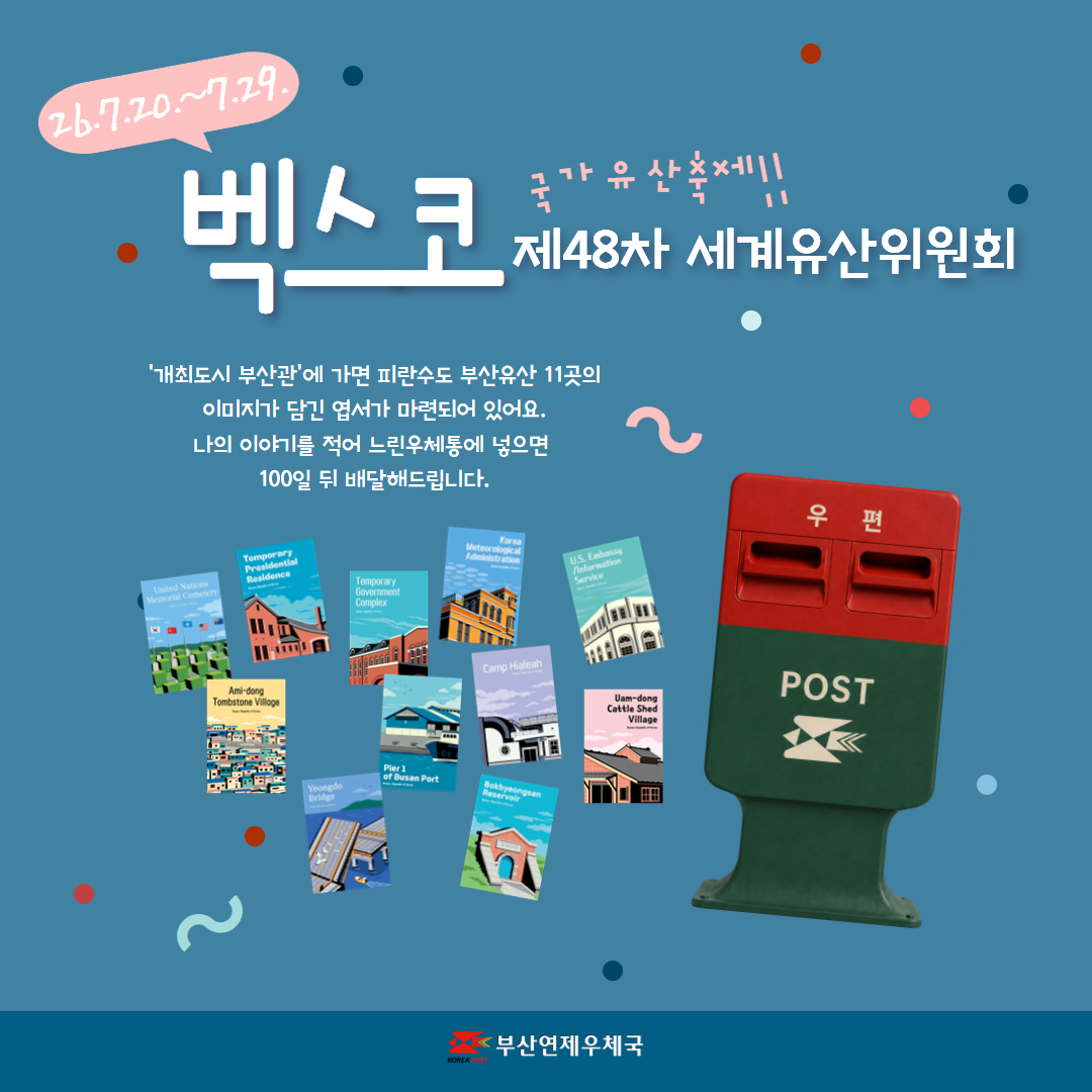 26.7.20.~7.29. 벡스코 제48차 세계유산위원회
국가유산축제
개최도시 부산관에 가면 피란수도 부산유산 11곳의 이미지가 담긴 엽서가 마련되어 있어요.
나의 이야기를 적어 느린우체통에 넣으면 100일 뒤 배달해드립니다.