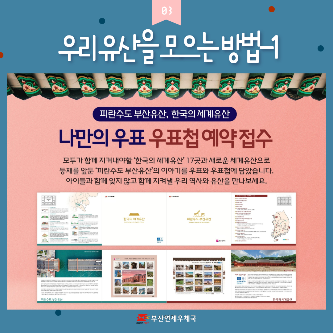 우리유산을모으는방법-1
피란수도 부산유산, 한국의 세계유산
나만의 우표 우표첩 예약 접수
모두가 함께 지켜내야 할 한국의  세계유산 17곳과 새로운 세계유산으로 등재를 앞둔 피란수도 부산유산의 이야기를 우표와 우표첩에 담았습니다.
아이들과 함께 잊지 않고 함께 지켜낼 우리 역사와 유산을 만나보세요.